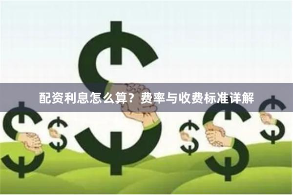 配资利息怎么算？费率与收费标准详解