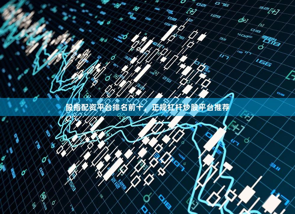 股指配资平台排名前十，正规杠杆炒股平台推荐