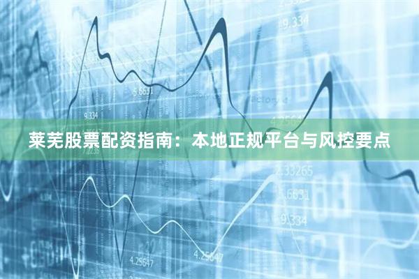 莱芜股票配资指南：本地正规平台与风控要点