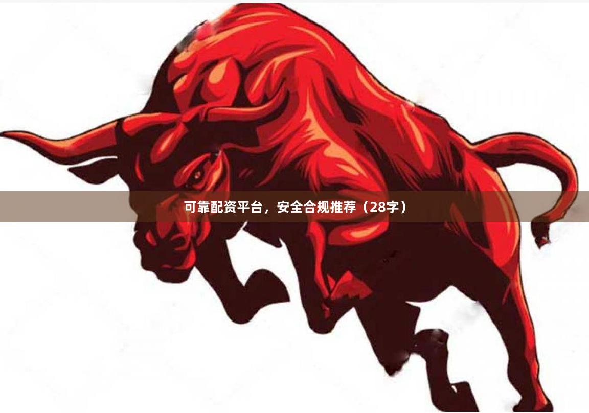 可靠配资平台，安全合规推荐（28字）