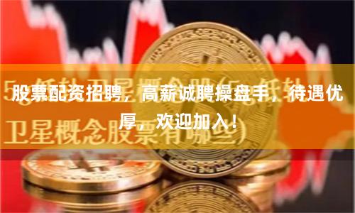 股票配资招聘，高薪诚聘操盘手，待遇优厚，欢迎加入！