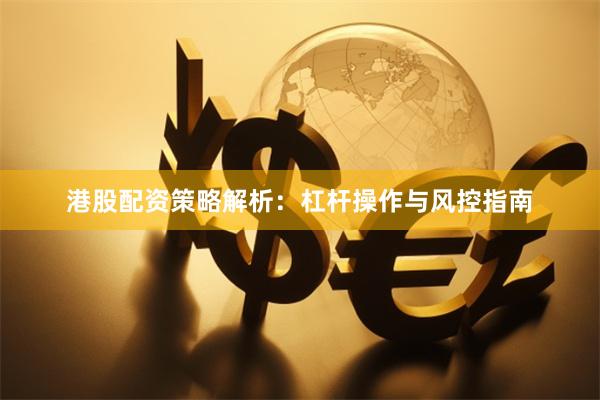 港股配资策略解析：杠杆操作与风控指南