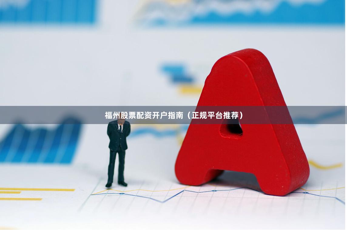福州股票配资开户指南（正规平台推荐）